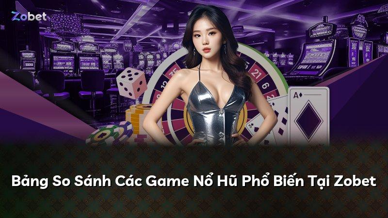 Bảng So Sánh Các Game Nổ Hũ Phổ Biến Tại Zobet