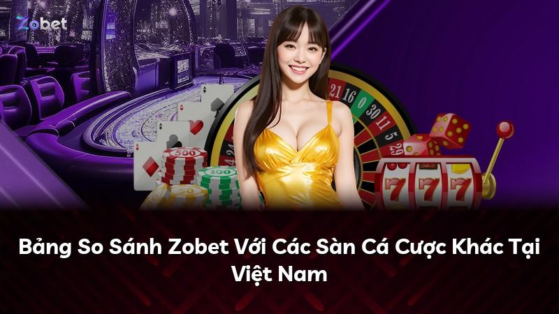 Bảng So Sánh Zobet Với Các Sàn Cá Cược Khác Tại Việt Nam