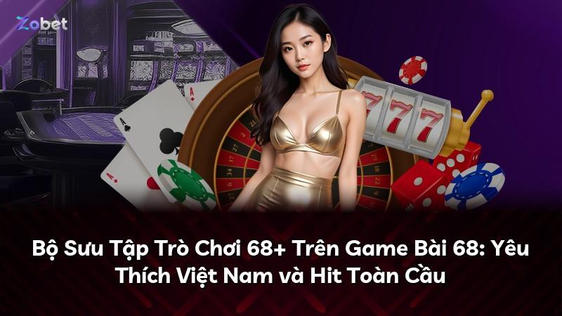 Bộ Sưu Tập Trò Chơi 68+ Trên Game Bài 68: Yêu Thích Việt Nam và Hit Toàn Cầu
