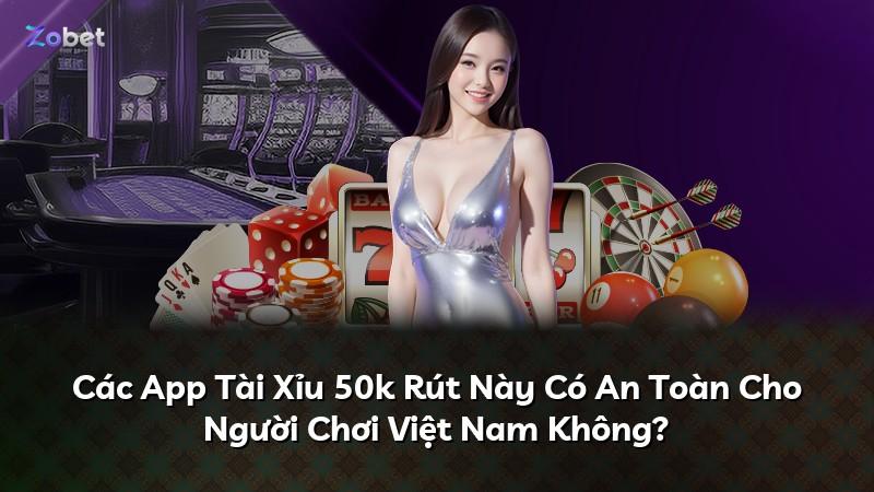 Các App Tài Xỉu 50k Rút Này Có An Toàn Cho Người Chơi Việt Nam Không?