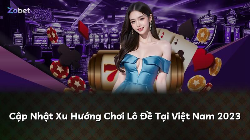 Cập Nhật Xu Hướng Chơi Lô Đề Tại Việt Nam 2023
