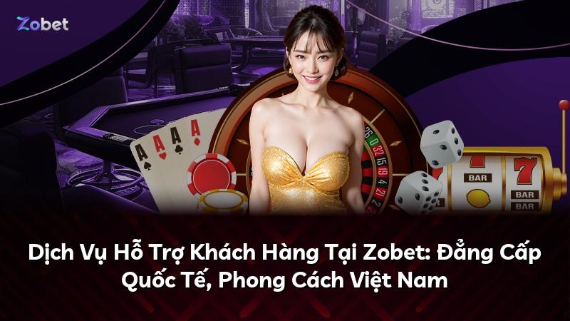 Dịch Vụ Hỗ Trợ Khách Hàng Tại Zobet: Đẳng Cấp Quốc Tế, Phong Cách Việt Nam