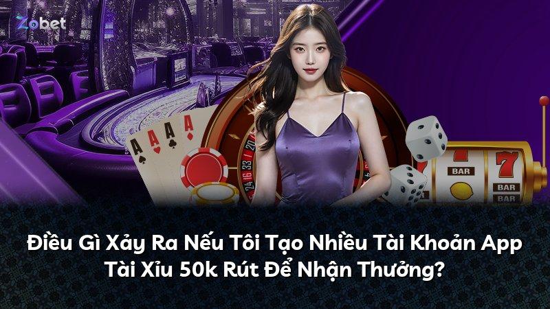 Điều Gì Xảy Ra Nếu Tôi Tạo Nhiều Tài Khoản App Tài Xỉu 50k Rút Để Nhận Thưởng?