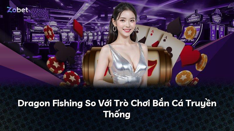 Dragon Fishing So Với Trò Chơi Bắn Cá Truyền Thống