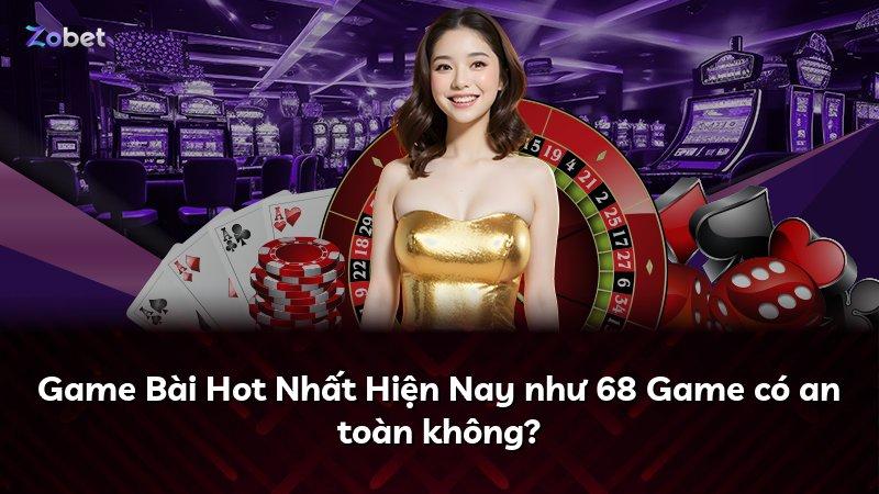 Game Bài Hot Nhất Hiện Nay như 68 Game có an toàn không?