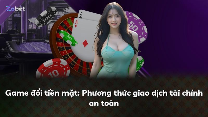 Game đổi tiền mặt: Phương thức giao dịch tài chính an toàn