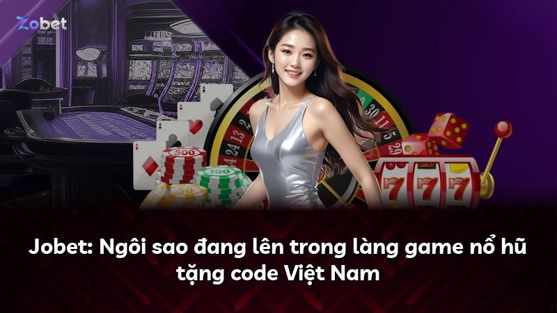 Jobet: Ngôi sao đang lên trong làng game nổ hũ tặng code Việt Nam