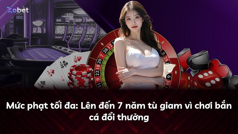 Mức phạt tối đa: Lên đến 7 năm tù giam vì chơi bắn cá đổi thưởng