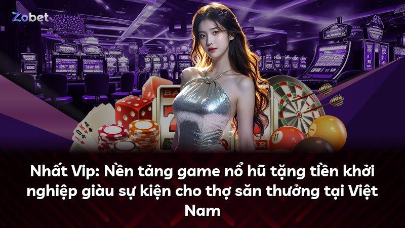 Nhất Vip: Nền tảng game nổ hũ tặng tiền khởi nghiệp giàu sự kiện cho thợ săn thưởng tại Việt Nam