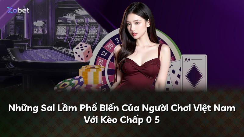Những Sai Lầm Phổ Biến Của Người Chơi Việt Nam Với Kèo Chấp 0 5
