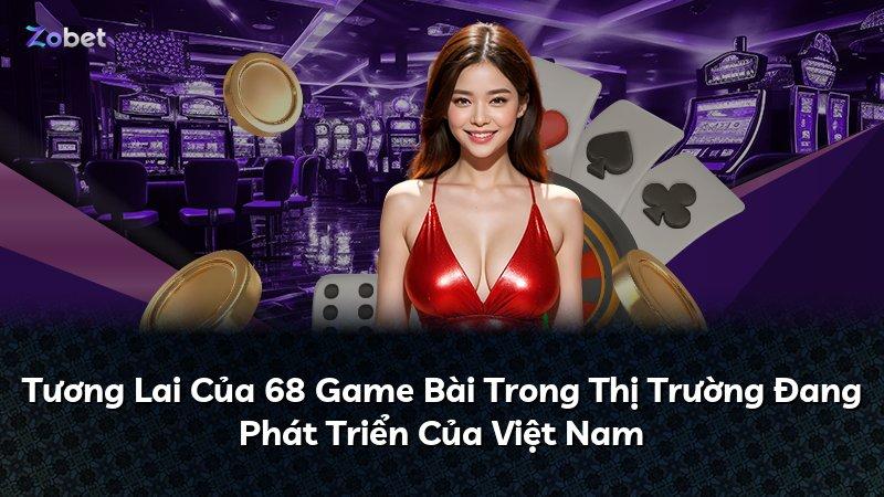 Tương Lai Của 68 Game Bài Trong Thị Trường Đang Phát Triển Của Việt Nam