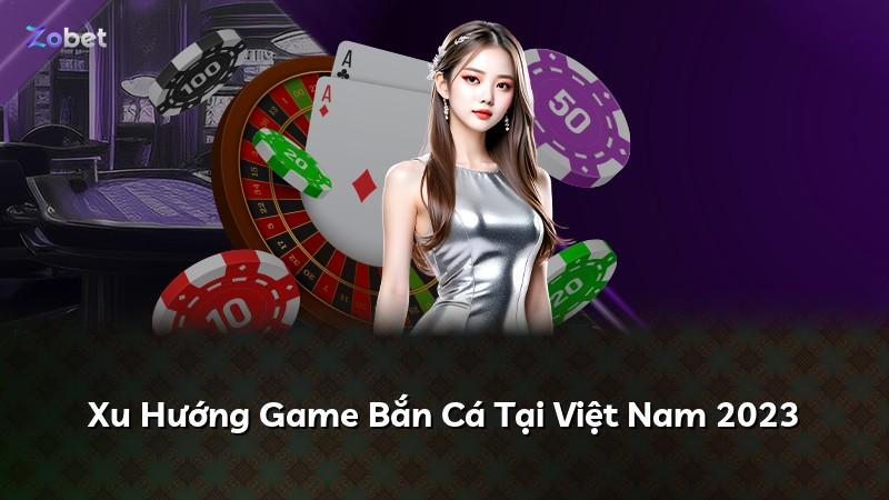 Xu Hướng Game Bắn Cá Tại Việt Nam 2023